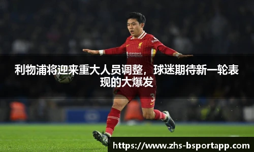 利物浦将迎来重大人员调整，球迷期待新一轮表现的大爆发