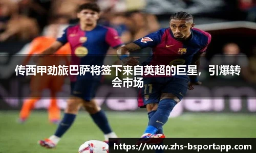 传西甲劲旅巴萨将签下来自英超的巨星，引爆转会市场