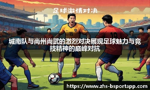 城南队与尚州尚武的激烈对决展现足球魅力与竞技精神的巅峰对抗