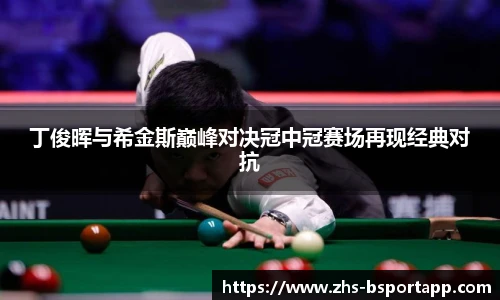 丁俊晖与希金斯巅峰对决冠中冠赛场再现经典对抗